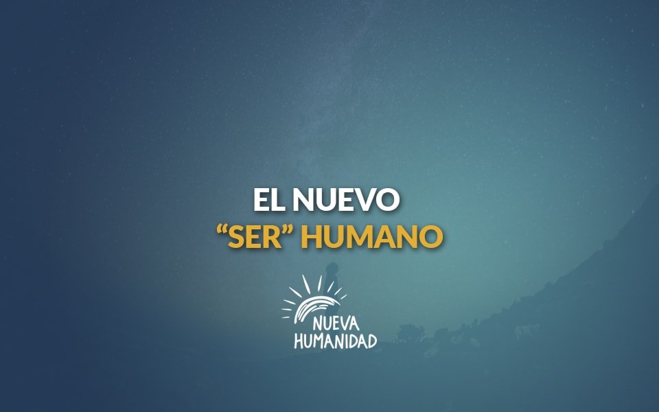 Nueva Humanidad – El nuevo SER humano